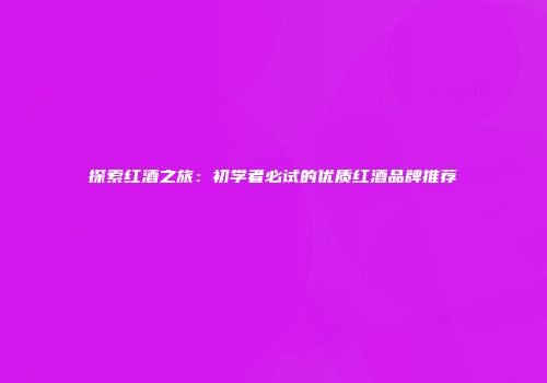 探索红酒之旅：初学者必试的优质红酒品牌推荐