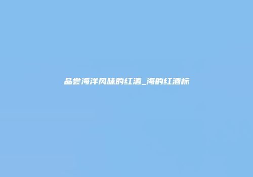 品尝海洋风味的红酒_海的红酒标