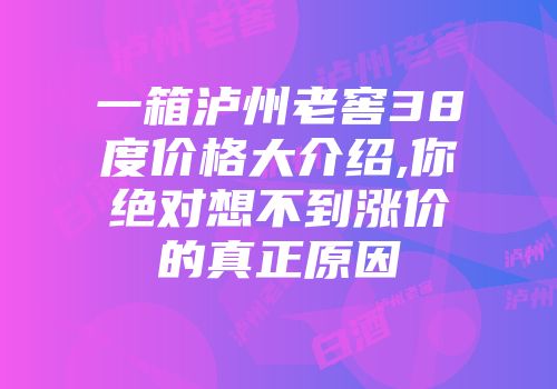 一箱泸州老窖38度价格大介绍,你绝对想不到涨价的真正原因