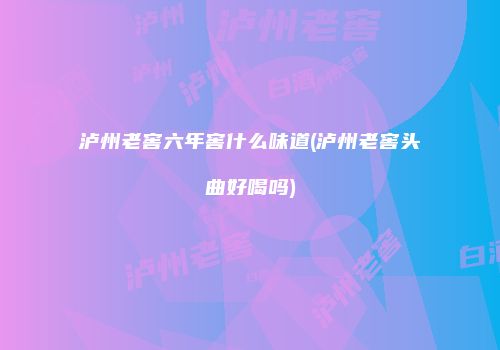泸州老窖六年窖什么味道(泸州老窖头曲好喝吗)