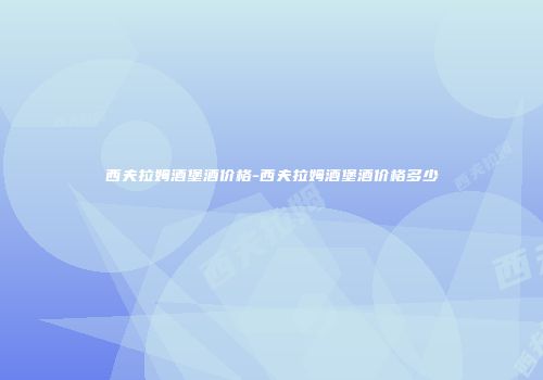 西夫拉姆酒堡酒价格-西夫拉姆酒堡酒价格多少