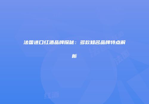 法国进口红酒品牌探秘：多款知名品牌特点解析