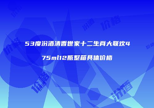 53度汾酒清香世家十二生肖大联欢475ml12瓶整箱具体价格