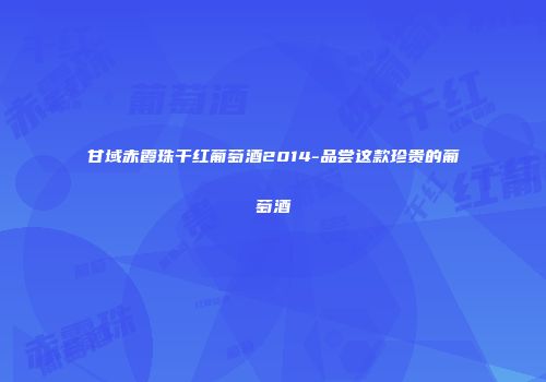 甘域赤霞珠干红葡萄酒2014-品尝这款珍贵的葡萄酒