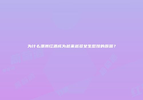 为什么澳洲红酒成为越来越多女生愁嫁的原因？