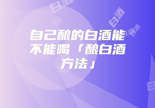 自己酿的白酒能不能喝「酿白酒方法」