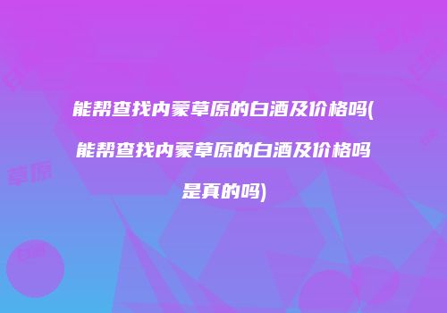 能帮查找内蒙草原的白酒及价格吗(能帮查找内蒙草原的白酒及价格吗是真的吗)