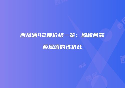 西凤酒42度价格一览：解析各款西凤酒的性价比