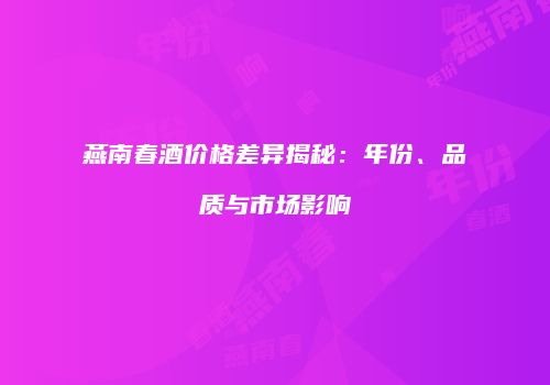 燕南春酒价格差异揭秘：年份、品质与市场影响