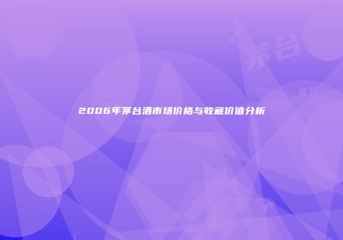 2006年茅台酒市场价格与收藏价值分析
