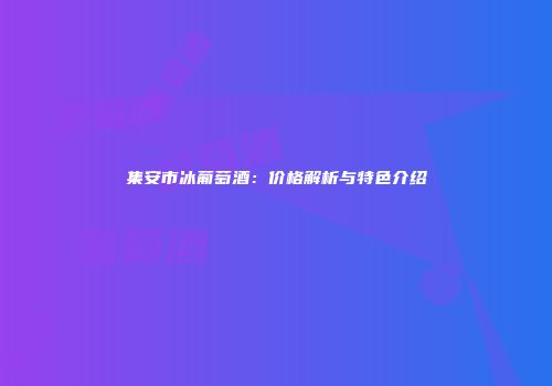 集安市冰葡萄酒：价格解析与特色介绍