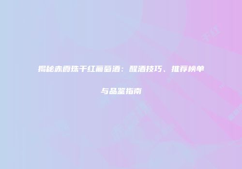揭秘赤霞珠干红葡萄酒：醒酒技巧、推荐榜单与品鉴指南
