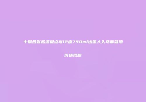 中国各省名酒盘点与12度750ml法国人头马葡萄酒价格揭秘