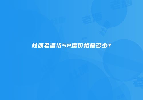 杜康老酒坊52度价格是多少？