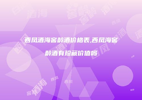西凤酒海窖龄酒价格表,西凤海窖龄酒有珍藏价值吗