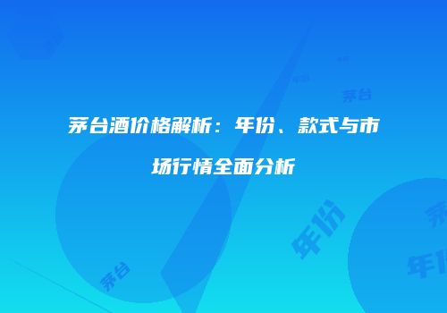 茅台酒价格解析：年份、款式与市场行情全面分析