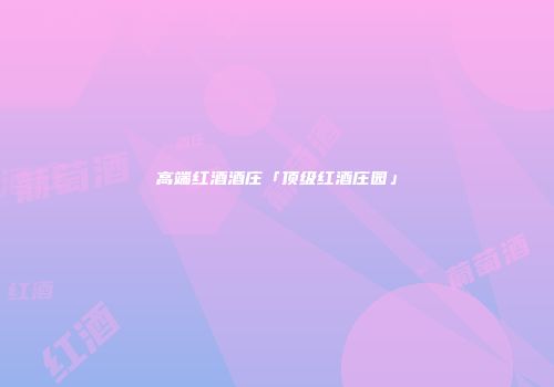 高端红酒酒庄「顶级红酒庄园」