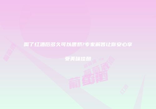 喝了红酒后多久可以喂奶?专家解答让你安心享受美味佳酿