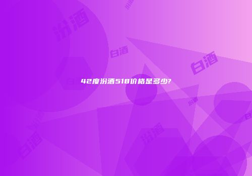 42度汾酒518价格是多少?