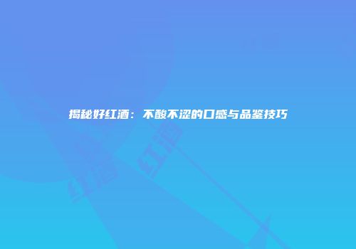 揭秘好红酒：不酸不涩的口感与品鉴技巧