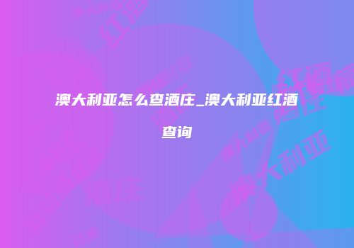 澳大利亚怎么查酒庄_澳大利亚红酒查询