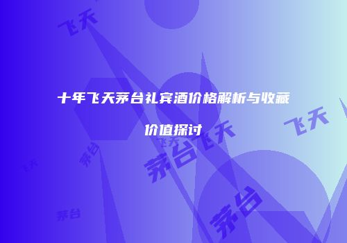 十年飞天茅台礼宾酒价格解析与收藏价值探讨