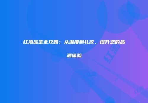 红酒品鉴全攻略：从温度到礼仪，提升您的品酒体验