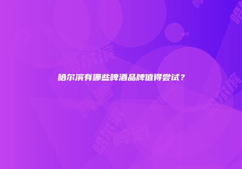 哈尔滨有哪些啤酒品牌值得尝试？