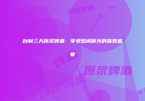自制三天原浆啤酒：享受悠闲时光的味觉盛宴