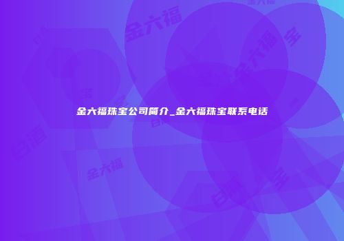 金六福珠宝公司简介_金六福珠宝联系电话