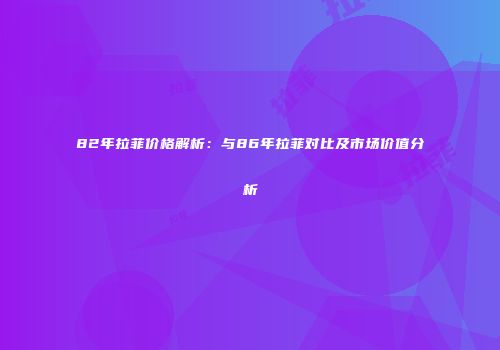82年拉菲价格解析：与86年拉菲对比及市场价值分析