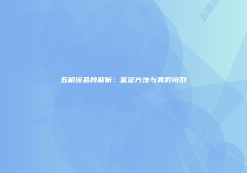 五粮液品牌解析：鉴定方法与真假辨别