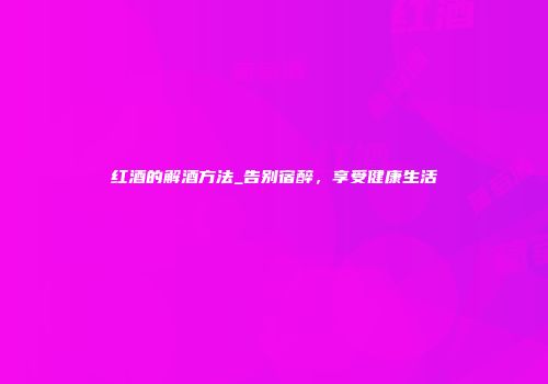 红酒的解酒方法_告别宿醉，享受健康生活