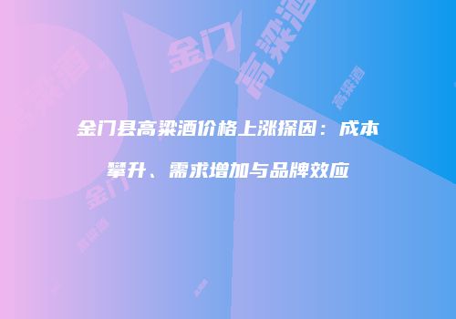 金门县高粱酒价格上涨探因：成本攀升、需求增加与品牌效应