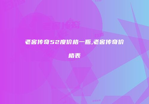 老窖传奇52度价格一瓶,老窖传奇价格表