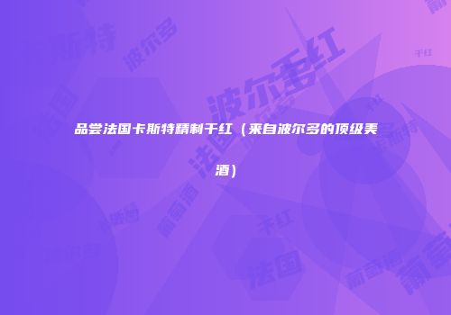 品尝法国卡斯特精制干红（来自波尔多的顶级美酒）