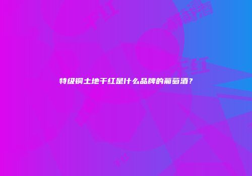 特级铜土地干红是什么品牌的葡萄酒？
