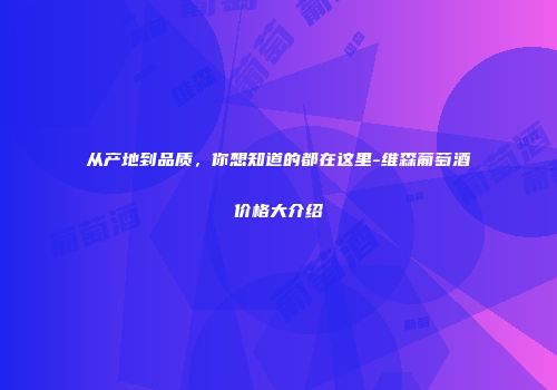 从产地到品质，你想知道的都在这里-维森葡萄酒价格大介绍
