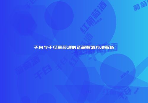 干白与干红葡萄酒的正确醒酒方法解析