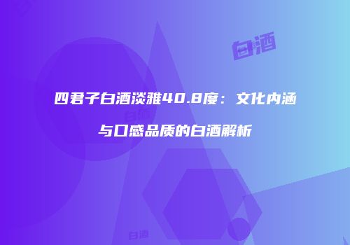四君子白酒淡雅40.8度：文化内涵与口感品质的白酒解析