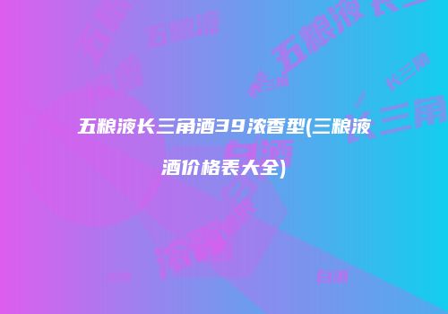 五粮液长三角酒39浓香型(三粮液酒价格表大全)
