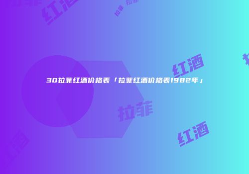 30拉菲红酒价格表「拉菲红酒价格表1982年」