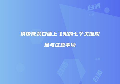 携带散装白酒上飞机的七个关键规定与注意事项