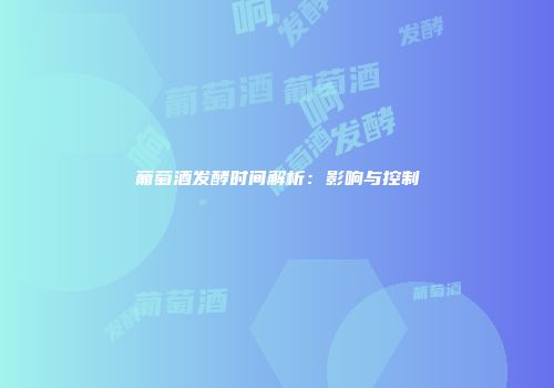 葡萄酒发酵时间解析：影响与控制