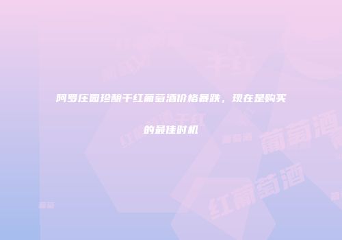 阿罗庄园珍酿干红葡萄酒价格暴跌，现在是购买的最佳时机