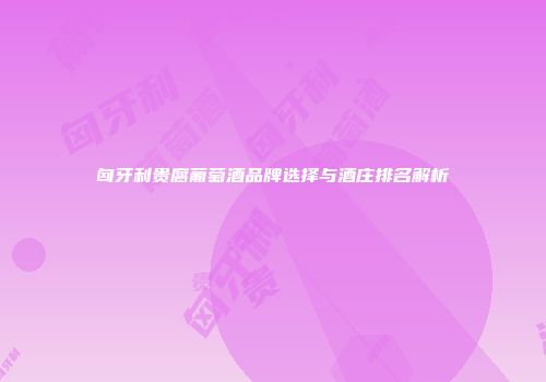 匈牙利贵腐葡萄酒品牌选择与酒庄排名解析