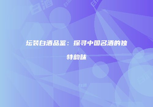 坛装白酒品鉴：探寻中国名酒的独特韵味