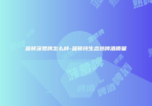 蓝顿菠萝啤怎么样-蓝顿纯生态熟啤酒质量