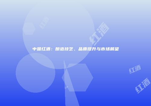 中国红酒：酿造技艺、品质提升与市场展望