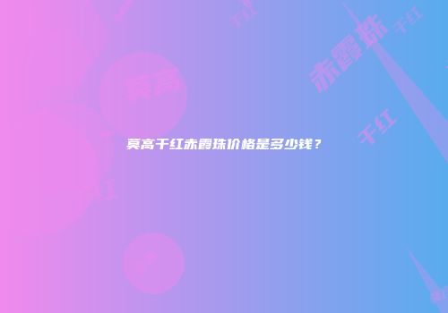 莫高干红赤霞珠价格是多少钱？